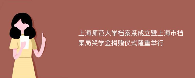 上海师范大学档案系成立暨上海市档案局奖学金捐赠仪式隆重举行