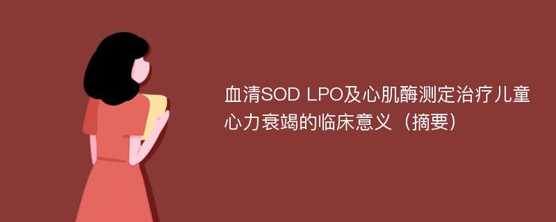 血清SOD LPO及心肌酶测定治疗儿童心力衰竭的临床意义（摘要）