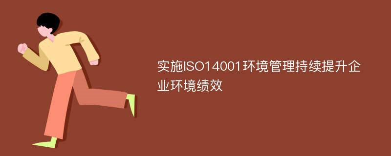 实施ISO14001环境管理持续提升企业环境绩效
