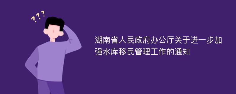 湖南省人民政府办公厅关于进一步加强水库移民管理工作的通知