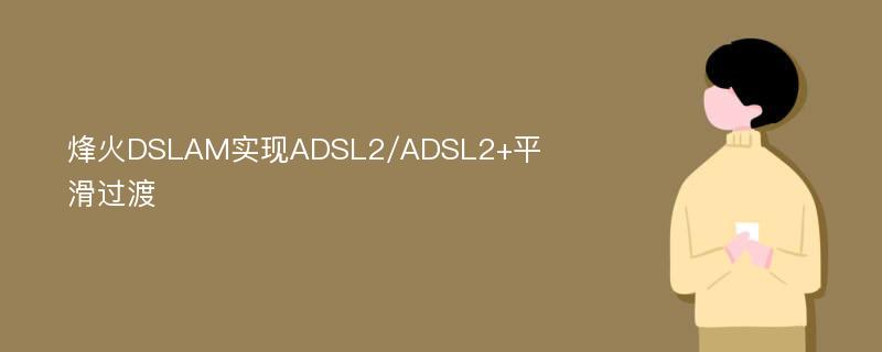 烽火DSLAM实现ADSL2/ADSL2+平滑过渡