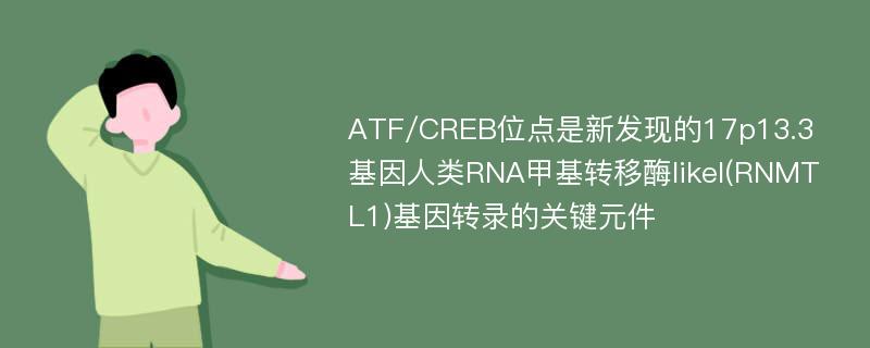 ATF/CREB位点是新发现的17p13.3基因人类RNA甲基转移酶likel(RNMTL1)基因转录的关键元件