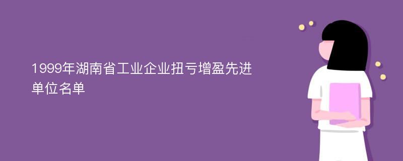 1999年湖南省工业企业扭亏增盈先进单位名单