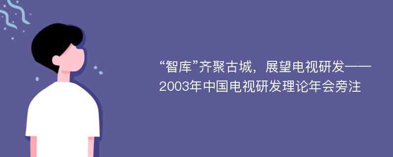 “智库”齐聚古城，展望电视研发——2003年中国电视研发理论年会旁注