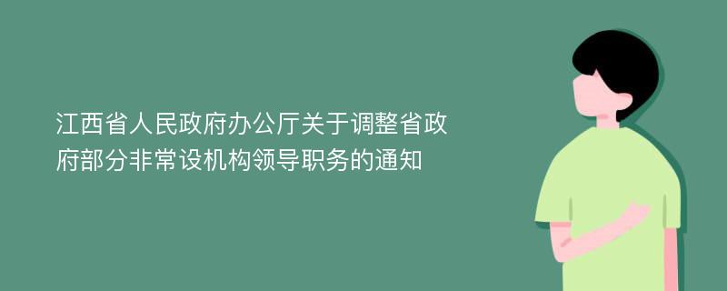江西省人民政府办公厅关于调整省政府部分非常设机构领导职务的通知